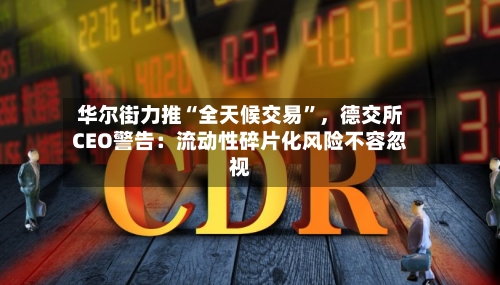 华尔街力推“全天候交易	”，德交所CEO警告：流动性碎片化风险不容忽视-第1张图片