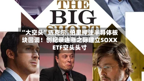 “大空头”迈克尔・伯里押注半导体板块回调！创纪录连涨之际建立SOXX ETF空头头寸-第1张图片