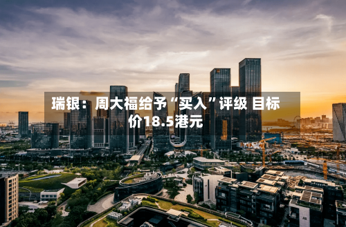 瑞银：周大福给予“买入”评级 目标价18.5港元-第3张图片