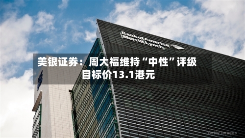 美银证券：周大福维持“中性”评级 目标价13.1港元-第2张图片