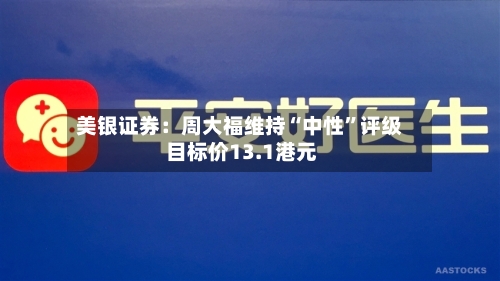 美银证券：周大福维持“中性”评级 目标价13.1港元-第1张图片
