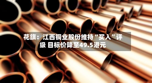 花旗：江西铜业股份维持“买入”评级 目标价降至49.5港元-第2张图片
