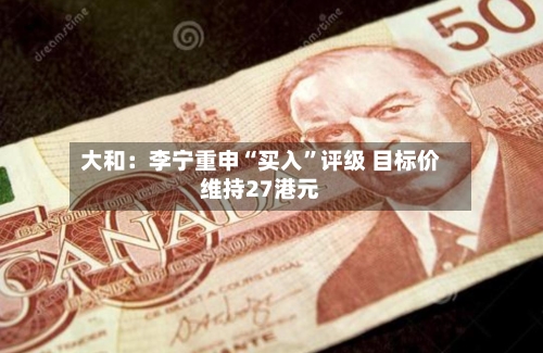 大和：李宁重申“买入	”评级 目标价维持27港元-第1张图片