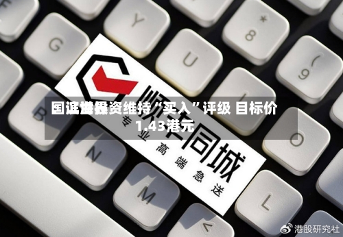 国证世界：滨海投资维持“买入	”评级 目标价1.43港元-第1张图片