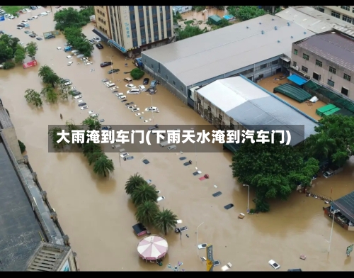大雨淹到车门(下雨天水淹到汽车门)-第2张图片