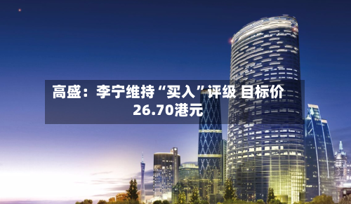 高盛：李宁维持“买入	”评级 目标价26.70港元-第1张图片