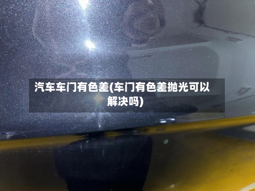 汽车车门有色差(车门有色差抛光可以解决吗)-第1张图片