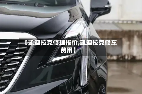 【凯迪拉克修理报价,凯迪拉克修车费用】-第2张图片