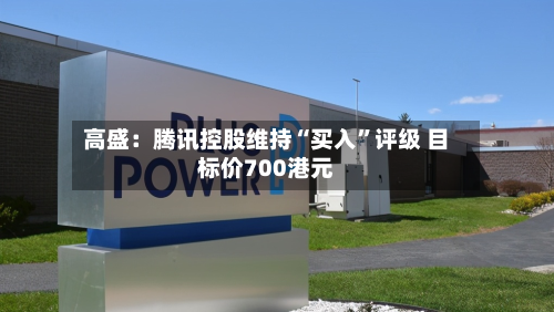 高盛：腾讯控股维持“买入	”评级 目标价700港元-第1张图片