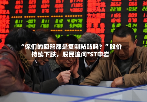 “你们的回答都是复制粘贴吗？”股价持续下跌，股民追问*ST中岩-第1张图片