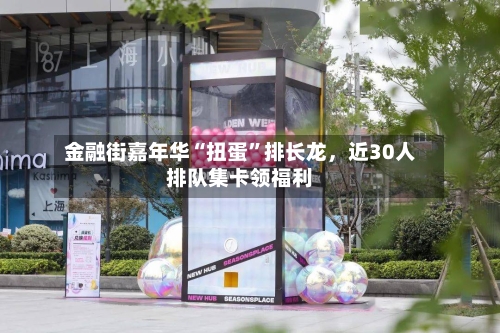 金融街嘉年华“扭蛋”排长龙，近30人排队集卡领福利-第2张图片