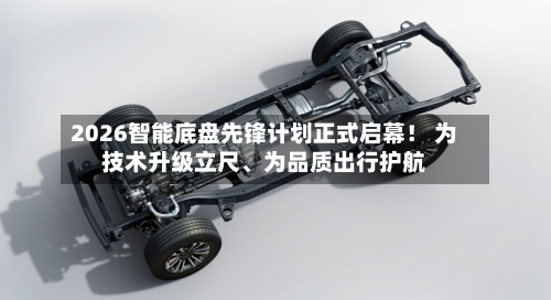 2026智能底盘先锋计划正式启幕！ 为技术升级立尺	、为品质出行护航-第1张图片