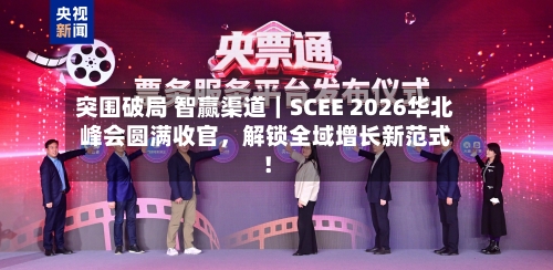 突围破局 智赢渠道｜SCEE 2026华北峰会圆满收官	，解锁全域增长新范式！-第1张图片