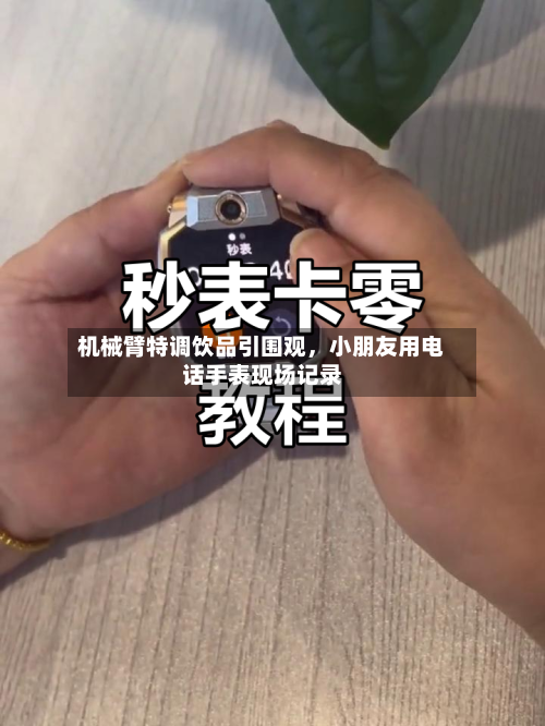 机械臂特调饮品引围观，小朋友用电话手表现场记录-第2张图片