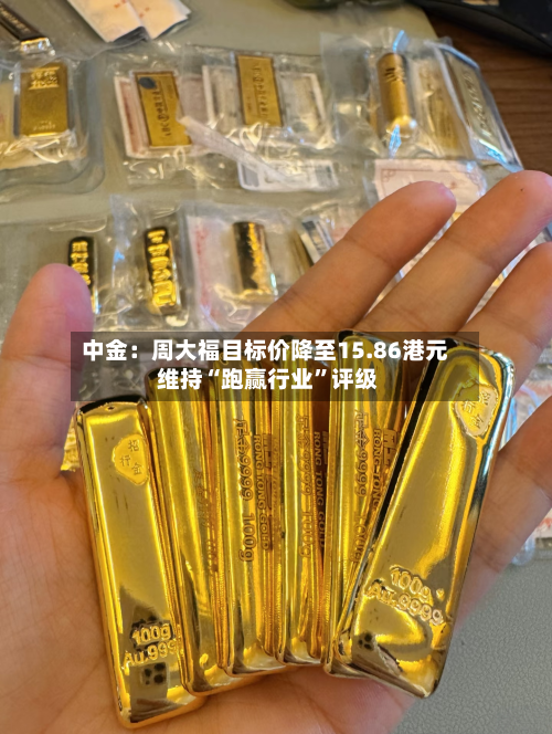 中金：周大福目标价降至15.86港元 维持“跑赢行业”评级-第2张图片