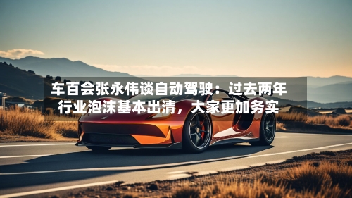 车百会张永伟谈自动驾驶：过去两年行业泡沫基本出清，大家更加务实-第1张图片