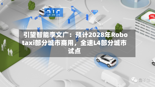 引望智能李文广：预计2028年Robotaxi部分城市商用	，全速L4部分城市试点-第3张图片