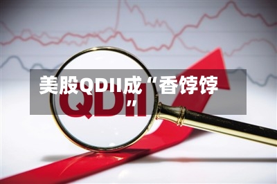美股QDII成“香饽饽”-第1张图片