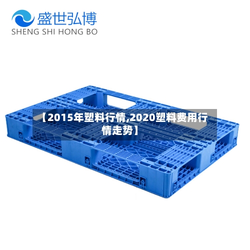 【2015年塑料行情,2020塑料费用行情走势】-第1张图片