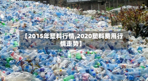 【2015年塑料行情,2020塑料费用行情走势】-第3张图片