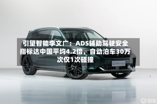 引望智能李文广：ADS辅助驾驶安全指标达中国平均4.2倍，自动泊车30万次仅1次碰撞-第2张图片