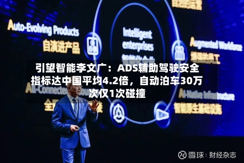 引望智能李文广：ADS辅助驾驶安全指标达中国平均4.2倍	，自动泊车30万次仅1次碰撞-第1张图片