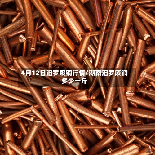 4月12日汨罗废铜行情/湖南汨罗废铜多少一斤-第3张图片