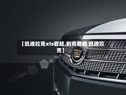 【凯迪拉克xts君越,别克君越 凯迪拉克】-第3张图片