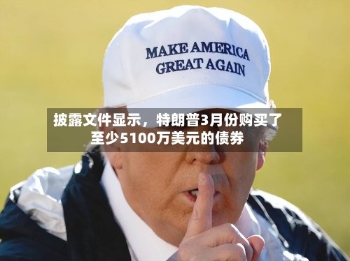 披露文件显示，特朗普3月份购买了至少5100万美元的债券-第1张图片