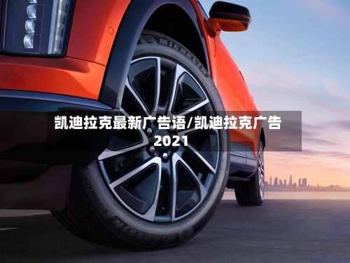 凯迪拉克最新广告语/凯迪拉克广告2021-第1张图片