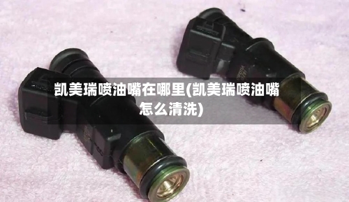 凯美瑞喷油嘴在哪里(凯美瑞喷油嘴怎么清洗)-第3张图片