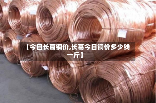 【今日长葛铜价,长葛今日铜价多少钱一斤】-第1张图片