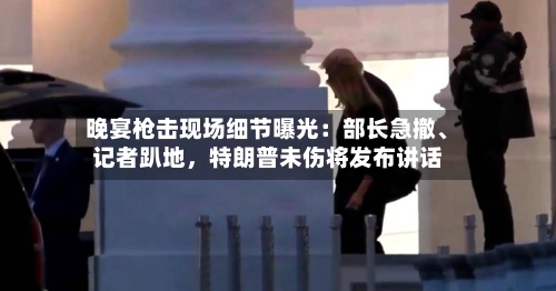 晚宴枪击现场细节曝光：部长急撤	、记者趴地	，特朗普未伤将发布讲话-第1张图片