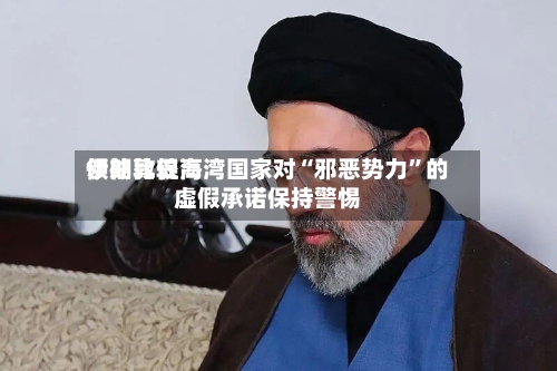 伊朗比较高领袖敦促海湾国家对“邪恶势力	”的虚假承诺保持警惕-第2张图片