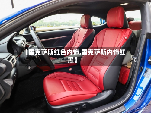 【雷克萨斯红色内饰,雷克萨斯内饰红黑】-第3张图片