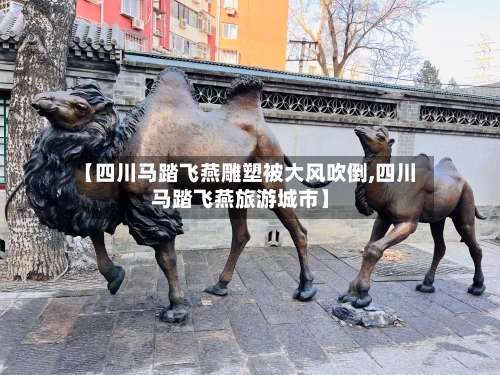 【四川马踏飞燕雕塑被大风吹倒,四川马踏飞燕旅游城市】-第1张图片