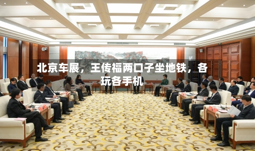 北京车展	，王传福两口子坐地铁，各玩各手机-第2张图片