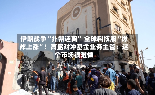 伊朗战争“扑朔迷离	” 全球科技股“爆炸上涨”！高盛对冲基金业务主管：这个市场很难做-第3张图片