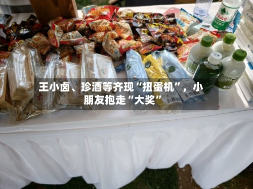 王小卤、珍酒等齐现“扭蛋机”	，小朋友抱走“大奖	”-第1张图片