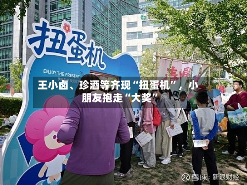 王小卤	、珍酒等齐现“扭蛋机”，小朋友抱走“大奖	”-第2张图片