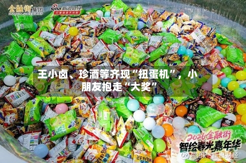 王小卤	、珍酒等齐现“扭蛋机”，小朋友抱走“大奖”-第3张图片