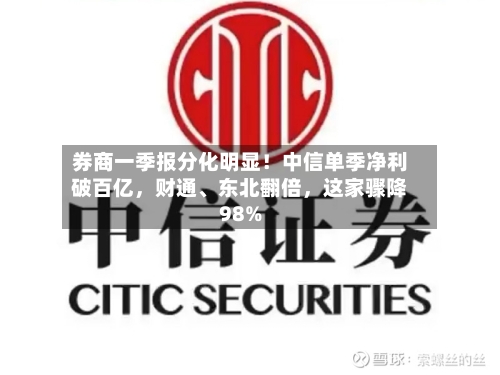 券商一季报分化明显！中信单季净利破百亿	，财通、东北翻倍，这家骤降98%-第2张图片