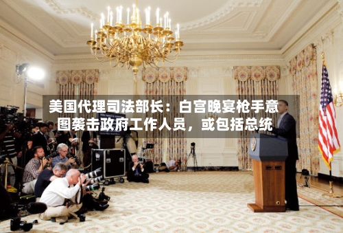 美国代理司法部长：白宫晚宴枪手意图袭击政府工作人员	，或包括总统-第1张图片