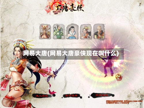 网易大唐(网易大唐豪侠现在叫什么)-第1张图片