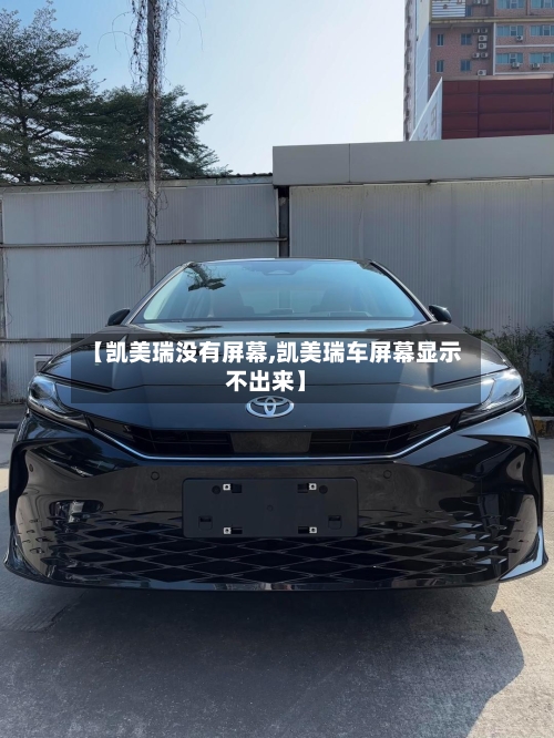 【凯美瑞没有屏幕,凯美瑞车屏幕显示不出来】-第2张图片