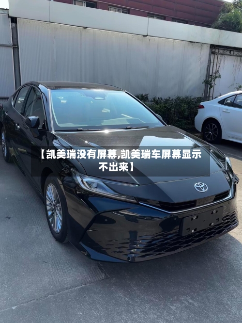 【凯美瑞没有屏幕,凯美瑞车屏幕显示不出来】-第1张图片