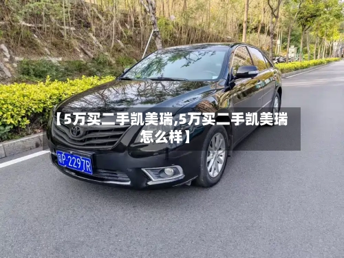 【5万买二手凯美瑞,5万买二手凯美瑞怎么样】-第2张图片