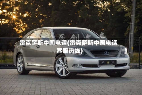 雷克萨斯中国电话(雷克萨斯中国电话客服热线)-第2张图片