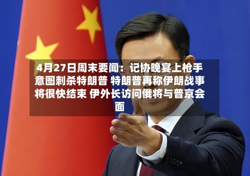 4月27日周末要闻：记协晚宴上枪手意图刺杀特朗普 特朗普再称伊朗战事将很快结束 伊外长访问俄将与普京会面-第1张图片