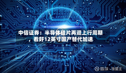 中信证券：半导体硅片再迎上行周期，看好12英寸国产替代加速-第1张图片